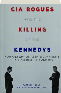 CIA ROGUES AND THE KILLING OF THE KENNEDYS: How and Why US Agents Conspired to Assassinate JFK and RFK