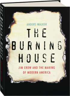 THE BURNING HOUSE: Jim Crow and the Making of Modern America