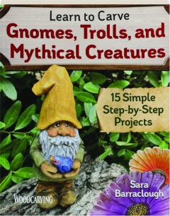 LEARN TO CARVE GNOMES, TROLLS, AND MYTHICAL CREATURES: 15 Simple Step-by-Step Projects