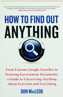 HOW TO FIND OUT ANYTHING: From Extreme Google Searches to Scouring Government Documents, a Guide to Uncovering Anything About Everyone and Everything