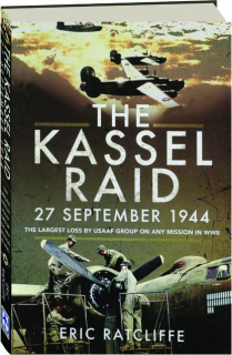 THE KASSEL RAID, 27 SEPTEMBER 1944: The Largest Loss by USAAF Group on Any Mission in WWII