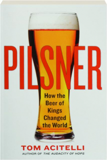 PILSNER: How the Beer of Kings Changed the World