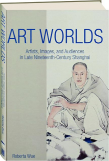 ART WORLDS: Artists, Images, and Audiences in Late Nineteenth-Century Shanghai