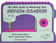 THE LITTLE GUIDE TO MASTERING YOUR SEWING MACHINE