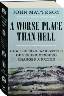 A WORSE PLACE THAN HELL: How the Civil War Battle of Fredericksburg Changed a Nation