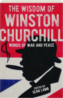 THE WISDOM OF WINSTON CHURCHILL: Words of War and Peace