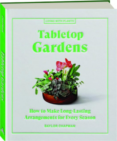 TABLETOP GARDENS: How to Make Long-Lasting Arrangements for Every Season