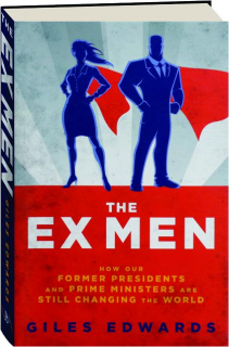 THE EX MEN: How Our Former Presidents and Prime Ministers Are Still Changing the World