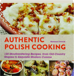 AUTHENTIC POLISH COOKING: 120 Mouthwatering Recipes, from Old-Country Staples to Exquisite Modern Cuisine