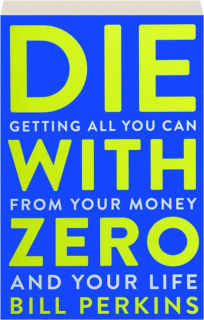 DIE WITH ZERO: Getting All You Can from Your Money and Your Life