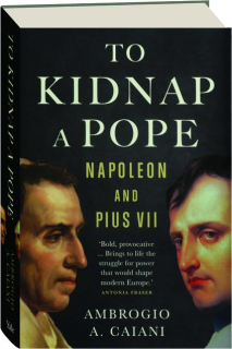 TO KIDNAP A POPE: Napoleon and Pius VII