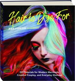 HAIR TO DYE FOR: DIY Tutorials for Modern Mermaids, Creative Cosplay, and Everyday Glamour