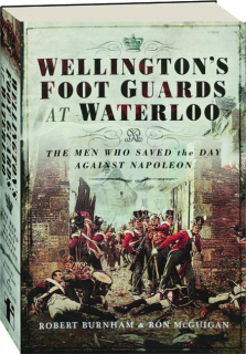 WELLINGTON'S FOOT GUARDS AT WATERLOO: The Men Who Saved the Day Against Napoleon