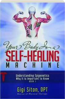 YOUR BODY IS A SELF-HEALING MACHINE, BOOK 1: Understanding Epigenetics, Why It Is Important to Know
