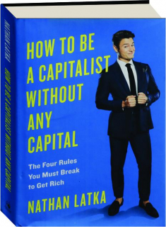 HOW TO BE A CAPITALIST WITHOUT ANY CAPITAL: The Four Rules You Must Break to Get Rich