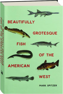 BEAUTIFULLY GROTESQUE FISH OF THE AMERICAN WEST