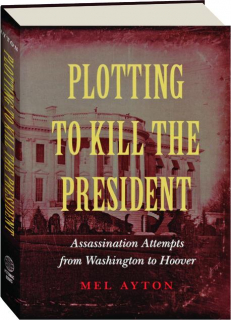 PLOTTING TO KILL THE PRESIDENT: Assassination Attempts from Washington to Hoover