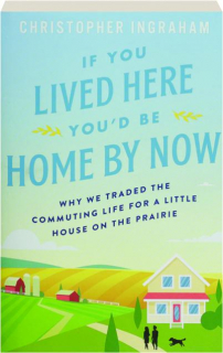 IF YOU LIVED HERE YOU'D BE HOME BY NOW: Why We Traded the Commuting Life for a Little House on the Prairie