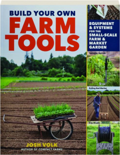 BUILD YOUR OWN FARM TOOLS: Equipment & Systems for the Small-Scale Farm & Market Garden