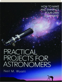 PRACTICAL PROJECTS FOR ASTRONOMERS: How to Make and Enhance Your Own Equipment