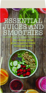 ESSENTIAL JUICES AND SMOOTHIES: The Ultimate Recipe Guide to Natural Health Drinks and Bowls