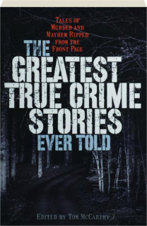 THE GREATEST TRUE CRIME STORIES EVER TOLD: Tales of Murder and Mayhem Ripped from the Front Page