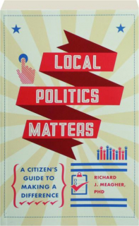 LOCAL POLITICS MATTERS: A Citizen's Guide to Making a Difference