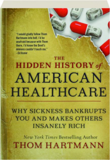 THE HIDDEN HISTORY OF AMERICAN HEALTHCARE: Why Sickness Bankrupts You and Makes Others Insanely Rich