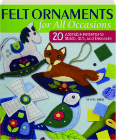 FELT ORNAMENTS FOR ALL OCCASIONS: 20 Adorable Patterns to Stitch, Gift, and Decorate