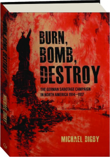 BURN, BOMB, DESTROY: The German Sabotage Campaign in North America 1914-1917