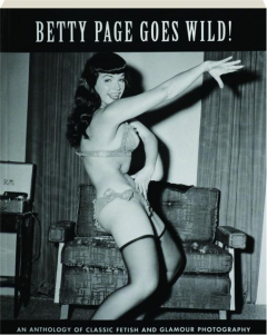 BETTY PAGE GOES WILD: An Anthology of Classic Fetish and Glamour Photography