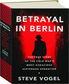 BETRAYAL IN BERLIN: The True Story of the Cold War's Most Audacious Espionage Operation