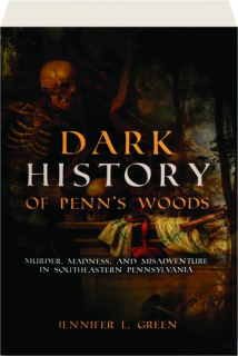 DARK HISTORY OF PENN'S WOODS: Murder, Madness, and Misadventure in Southeastern Pennsylvania