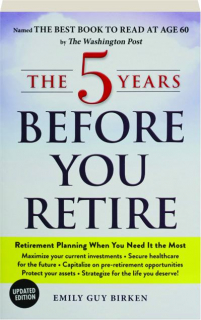THE 5 YEARS BEFORE YOU RETIRE: Retirement Planning When You Need It the Most