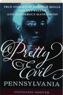 PRETTY EVIL PENNSYLVANIA: True Stories of Mobster Molls, Violent Vixens, and Murderous Matriarchs