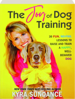 THE JOY OF DOG TRAINING: 30 Fun, No-Fail Lessons to Raise and Train a Happy, Well-Behaved Dog