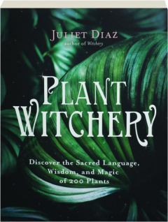 PLANT WITCHERY: Discover the Sacred Language, Wisdom, and Magic of 200 Plants