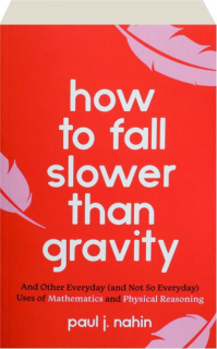 HOW TO FALL SLOWER THAN GRAVITY: And Other Everyday (and Not So Everyday) Uses of Mathematics and Physical Reasoning
