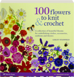 100 FLOWERS TO KNIT & CROCHET: A Collection of Beautiful Blooms for Embellishing Clothes, Accessories, Cushions and Throws