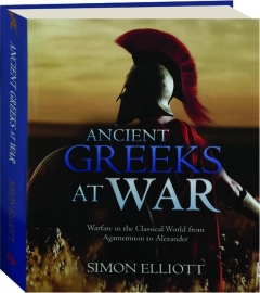 ANCIENT GREEKS AT WAR: Warfare in the Classical World from Agamemnon to Alexander