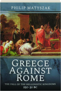 GREECE AGAINST ROME: The Fall of the Hellenistic Kingdoms, 250-31 BC