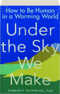 UNDER THE SKY WE MAKE: How to Be Human in a Warming World