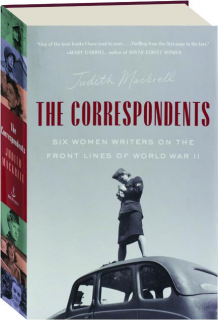 THE CORRESPONDENTS: Six Women Writers on the Front Lines of World War II