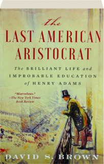 THE LAST AMERICAN ARISTOCRAT: The Brilliant Life and Improbable Education of Henry Adams