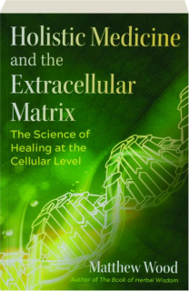 HOLISTIC MEDICINE AND THE EXTRACELLULAR MATRIX: The Science of Healing at the Cellular Level