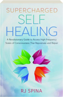 SUPERCHARGED SELF HEALING: A Revolutionary Guide to Access High-Frequency States of Consciousness That Rejuvenate and Repair