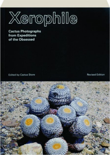 XEROPHILE, REVISED EDITION: Cactus Photographs from Expeditions of the Obsessed