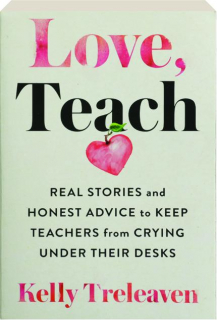 LOVE, TEACH: Real Stories and Honest Advice to Keep Teachers from Crying Under Their Desks