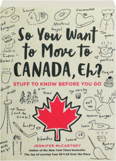SO YOU WANT TO MOVE TO CANADA, EH? Stuff to Know Before You Go