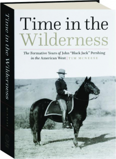 TIME IN THE WILDERNESS: The Formative Years of John "Black Jack" Pershing in the American West